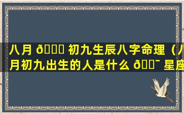 八月 🐟 初九生辰八字命理（八月初九出生的人是什么 🐯 星座）